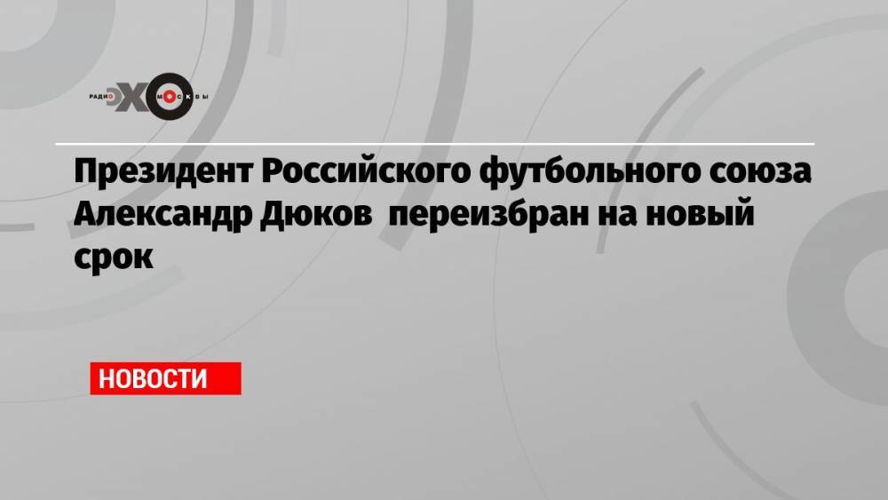 Президент Российского футбольного союза Александр Дюков переизбран на новый срок