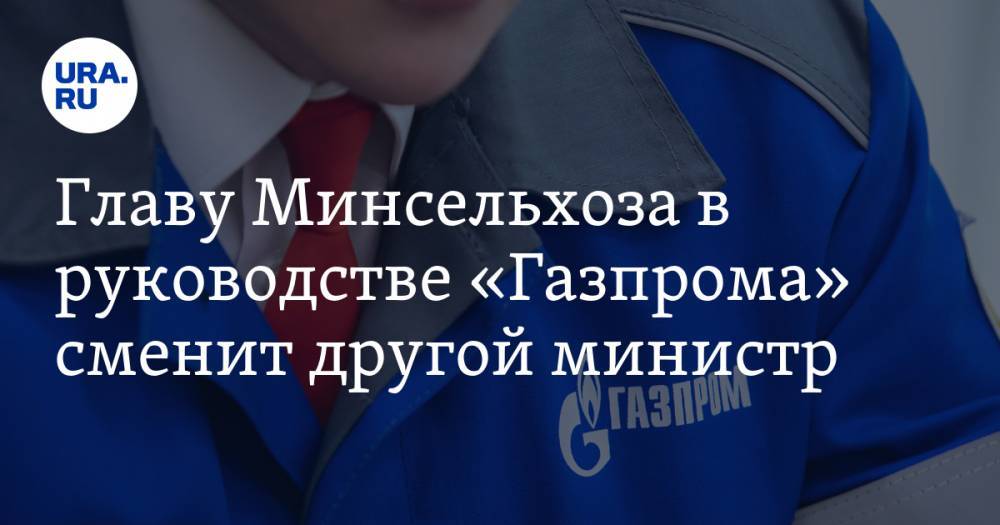 Главу Минсельхоза в руководстве «Газпрома» сменит другой министр