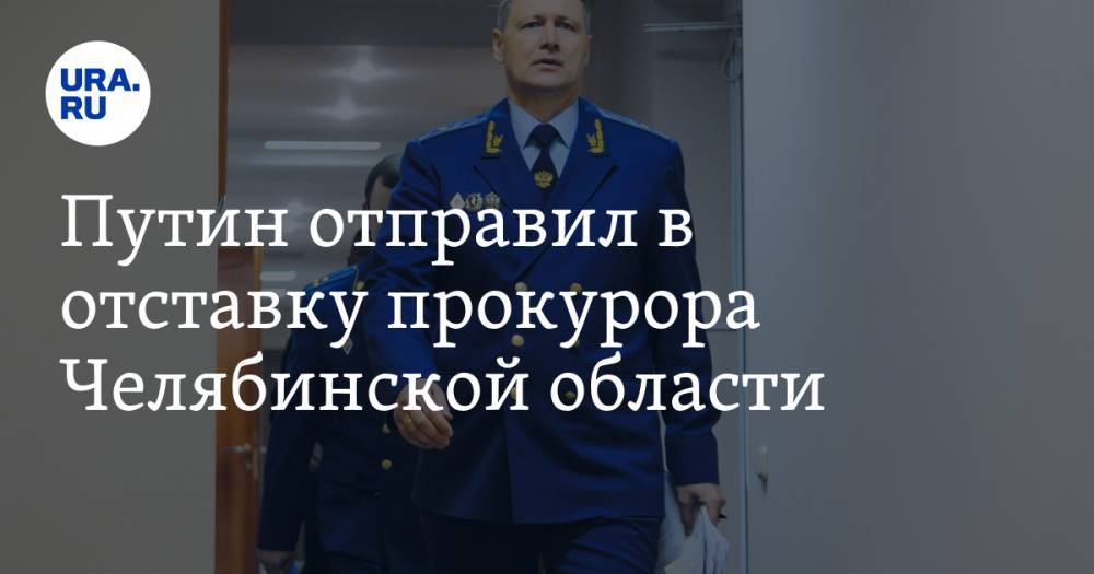 Путин отправил в отставку прокурора Челябинской области