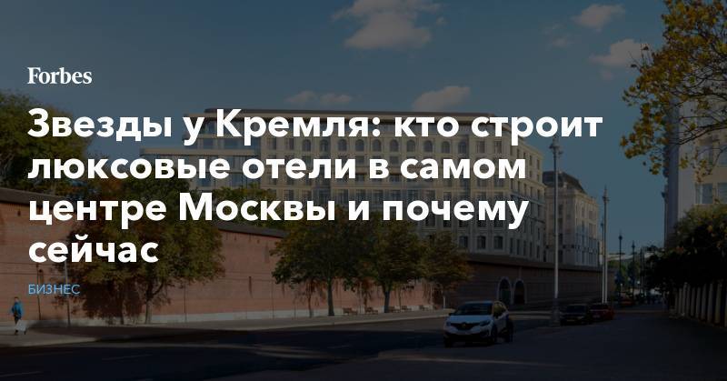 Звезды у Кремля: кто строит люксовые отели в самом центре Москвы и почему сейчас