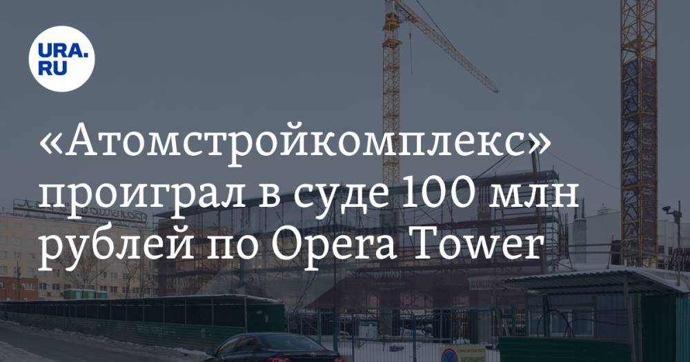 «Атомстройкомплекс» проиграл в суде 100 млн рублей по Opera Tower