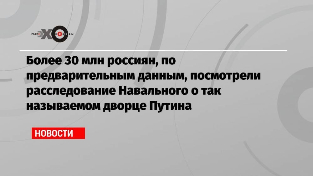 Более 30 млн россиян, по предварительным данным, посмотрели расследование Навального о так называемом дворце Путина