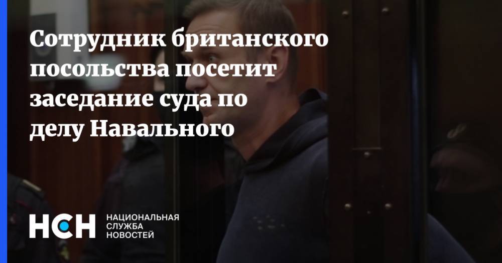 Сотрудник британского посольства посетит заседание суда по делу Навального