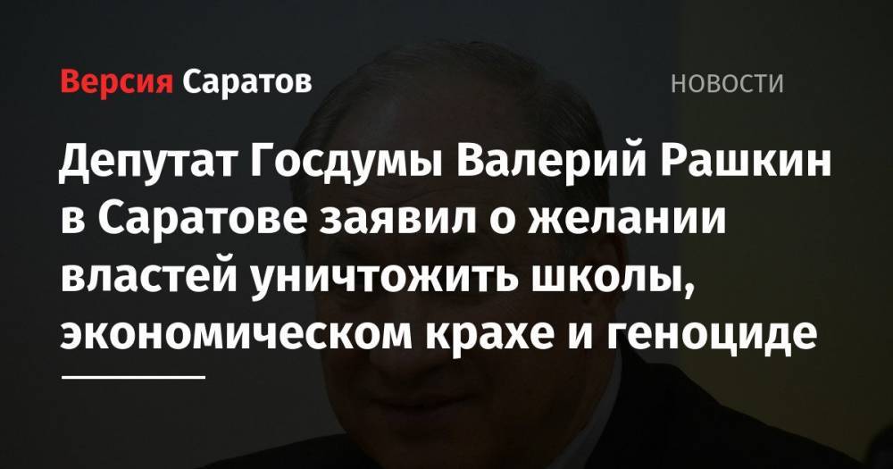 Депутат Госдумы Валерий Рашкин в Саратове заявил о желании властей уничтожить школы, экономическом крахе и геноциде