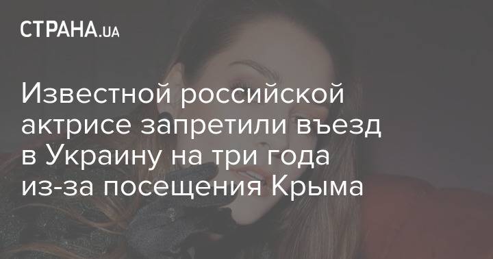 Известной российской актрисе запретили въезд в Украину на три года из-за посещения Крыма