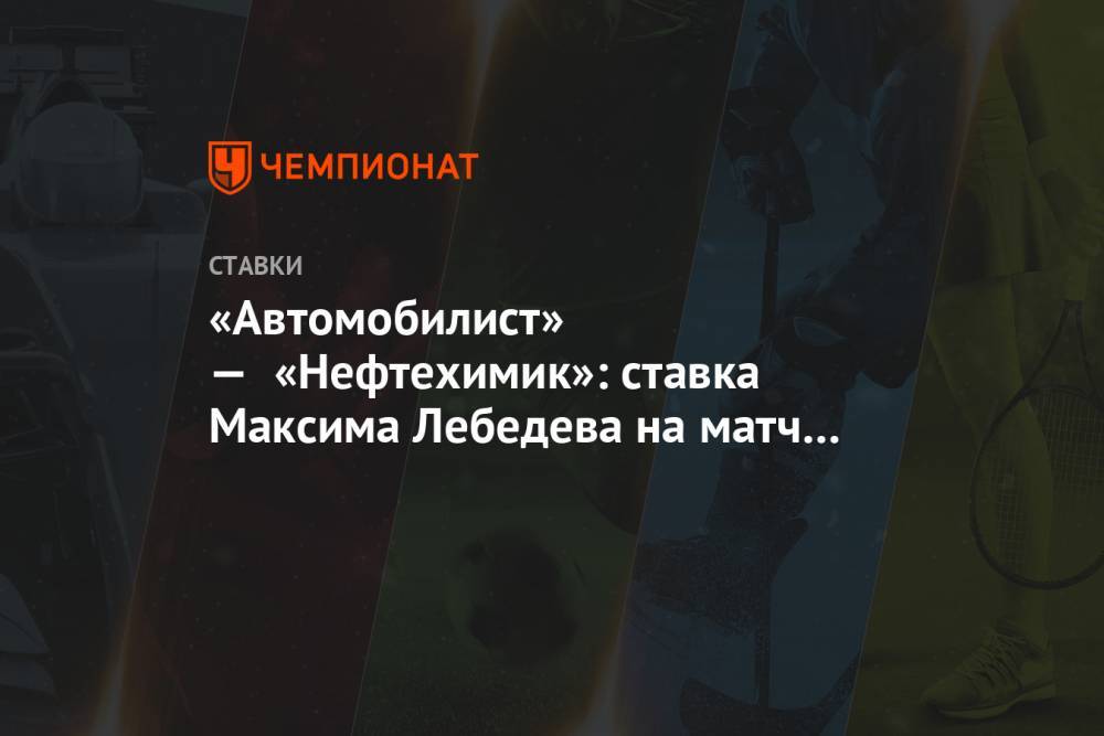 «Автомобилист» — «Нефтехимик»: ставка Максима Лебедева на матч КХЛ