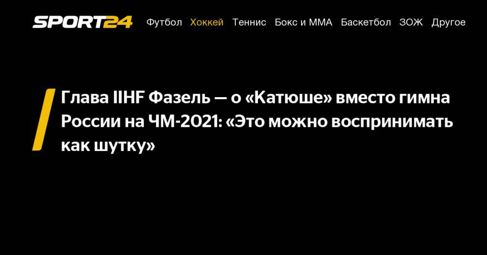 Глава IIHF Фазель - о «Катюше» вместо гимна России на ЧМ-2021: "Это можно воспринимать как шутку"