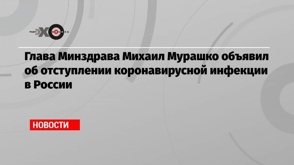 Глава Минздрава Михаил Мурашко объявил об отступлении коронавирусной инфекции в России