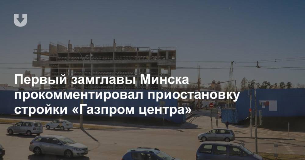 Первый замглавы Минска прокомментировал приостановку стройки «Газпром центра»