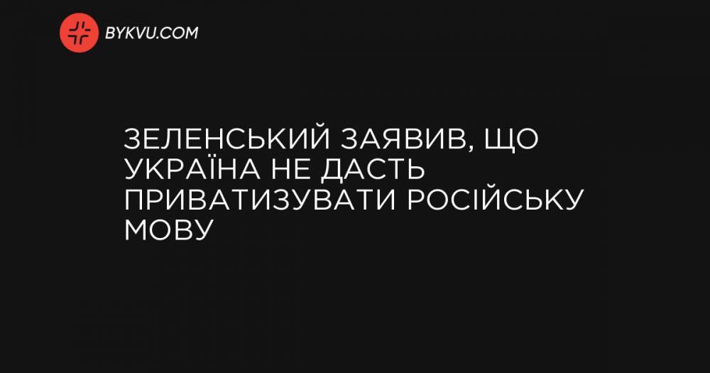 Зеленський заявив, що Україна не дасть приватизувати російську мову