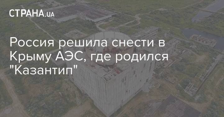 Россия решила снести в Крыму АЭС, где родился "Казантип"