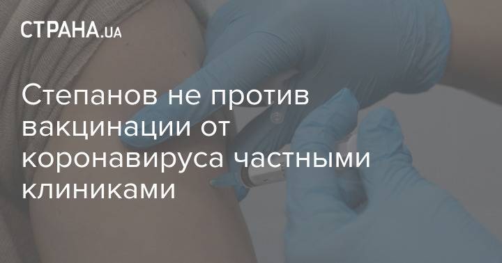 Степанов не против вакцинации от коронавируса частными клиниками