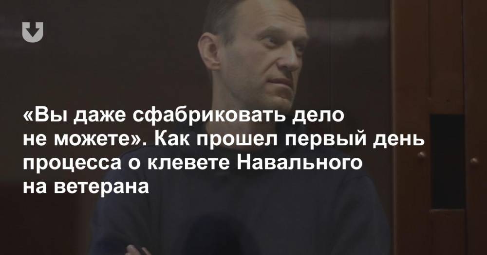 «Вы даже сфабриковать дело не можете». Как прошел первый день процесса о клевете Навального на ветерана