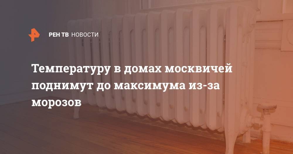 Температуру в домах москвичей поднимут до максимума из-за морозов