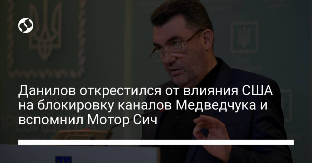 Данилов открестился от влияния США на блокировку каналов Медведчука и вспомнил Мотор Сич