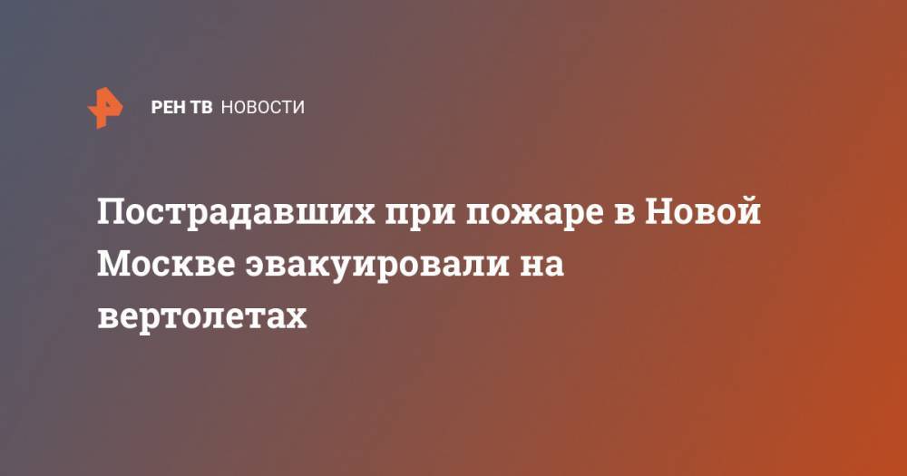 Пострадавших при пожаре в Новой Москве эвакуировали на вертолетах