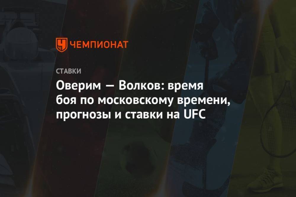 Оверим Волков: время боя по московскому времени, прогнозы и ставки на UFC