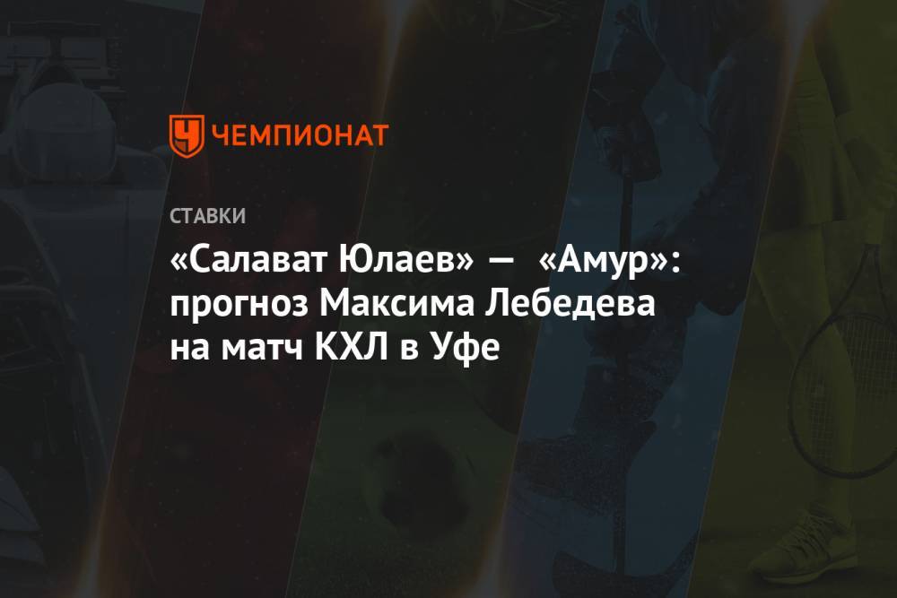 «Салават Юлаев» — «Амур»: прогноз Максима Лебедева на матч КХЛ в Уфе