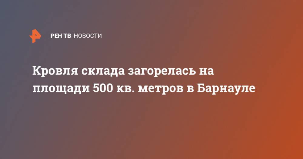 Кровля склада загорелась на площади 500 кв. метров в Барнауле