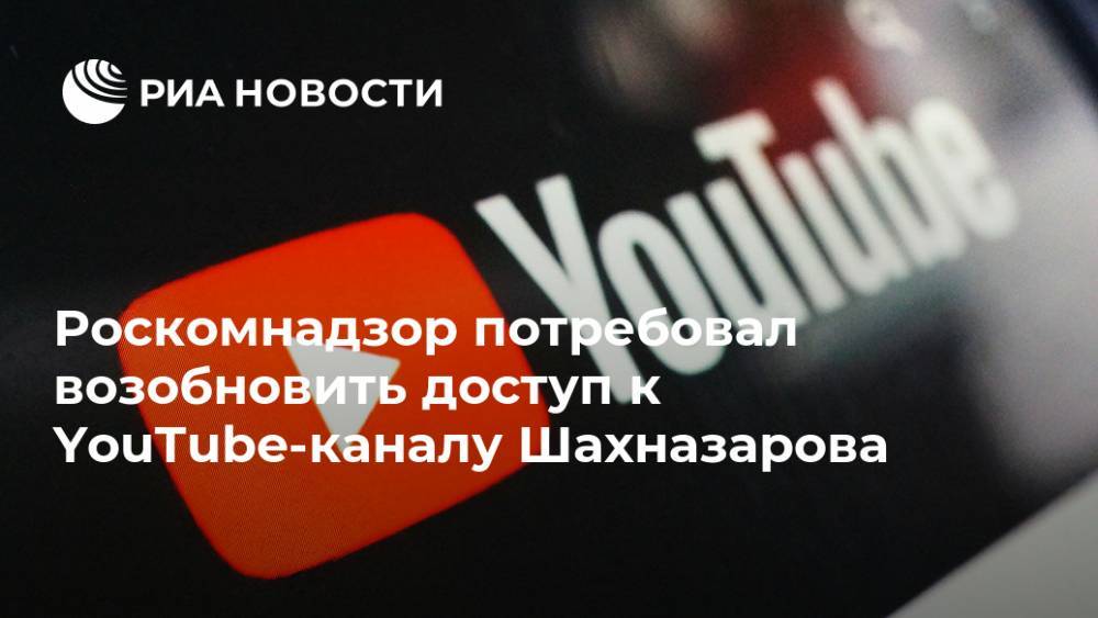 Роскомнадзор потребовал возобновить доступ к YouTube-каналу Шахназарова