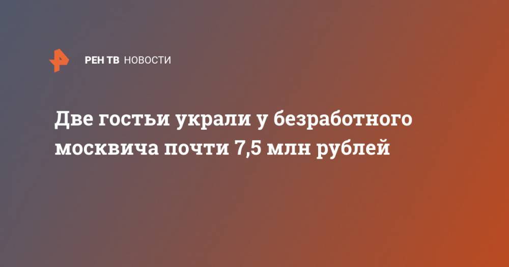 Две гостьи украли у безработного москвича почти 7,5 млн рублей