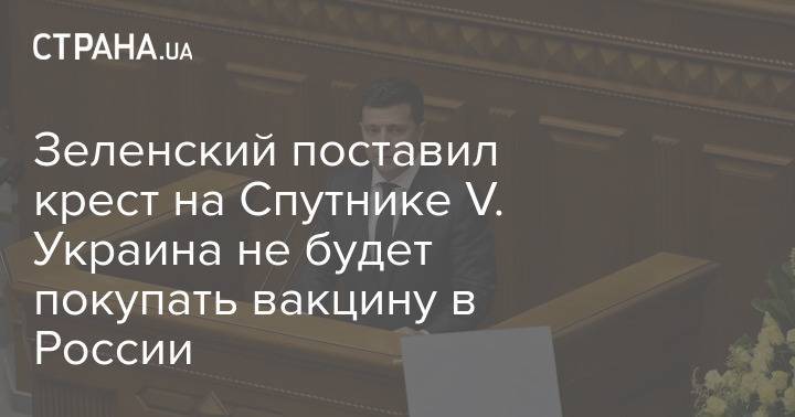 Зеленский поставил крест на Спутнике V. Украина не будет покупать вакцину в России