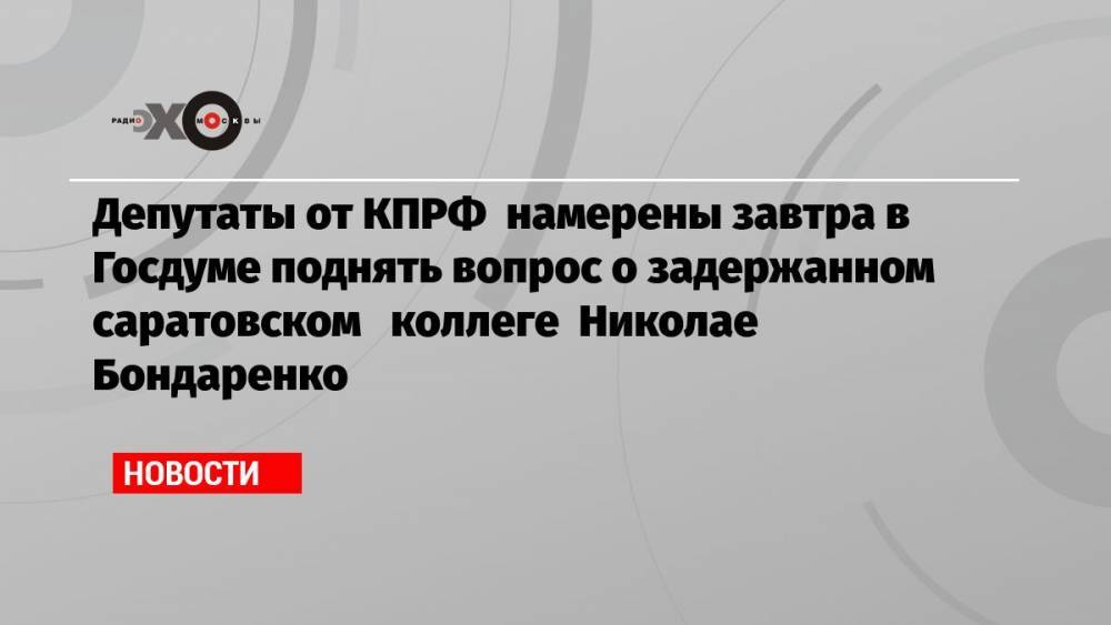 Депутаты от КПРФ намерены завтра в Госдуме поднять вопрос о задержанном саратовском коллеге Николае Бондаренко
