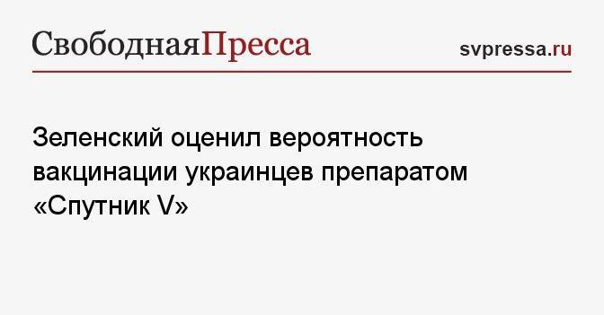 Зеленский оценил вероятность вакцинации украинцев препаратом «Спутник V»