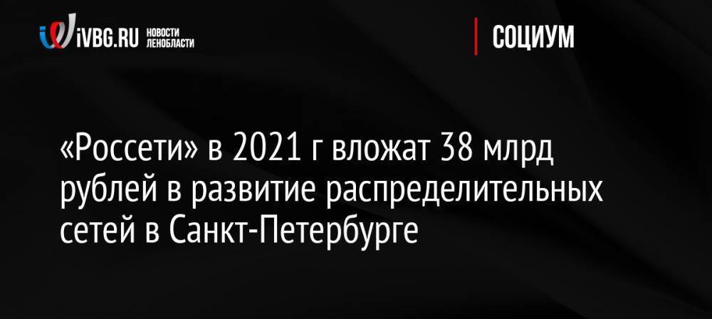 «Россети» в 2021 г вложат 38 млрд рублей в развитие распределительных сетей в Санкт-Петербурге nbsp