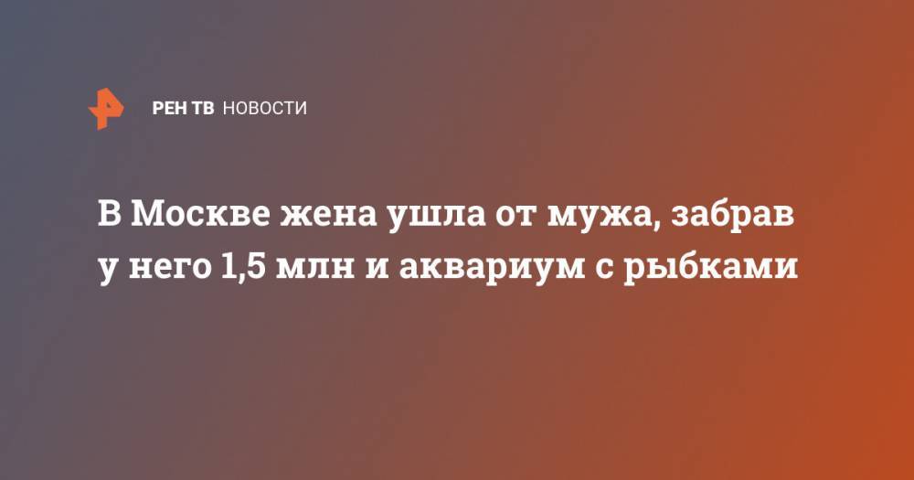 В Москве жена ушла от мужа, забрав у него 1,5 млн и аквариум с рыбками