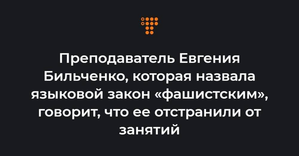 Преподаватель Евгения Бильченко, которая назвала языковой закон «фашистским», говорит, что ее отстранили от занятий