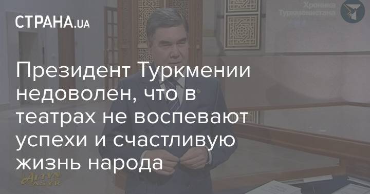 Президент Туркмении недоволен, что в театрах не воспевают успехи и счастливую жизнь народа