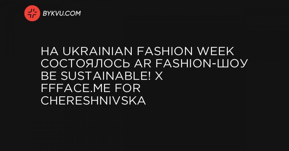 На Ukrainian Fashion Week состоялось AR fashion-шоу BE SUSTAINABLE! x FFFACE.ME FOR CHERESHNIVSKA