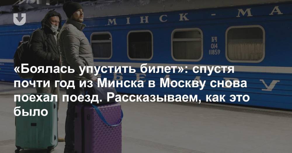 «Боялась упустить билет»: спустя почти год из Минска в Москву снова поехал поезд. Рассказываем, как это было
