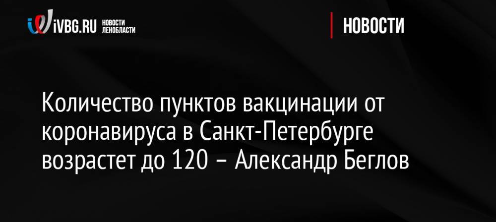 Количество пунктов вакцинации от коронавируса в Санкт-Петербурге возрастет до 120 – Александр Беглов