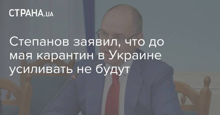 Степанов заявил, что до мая карантин в Украине усиливать не будут