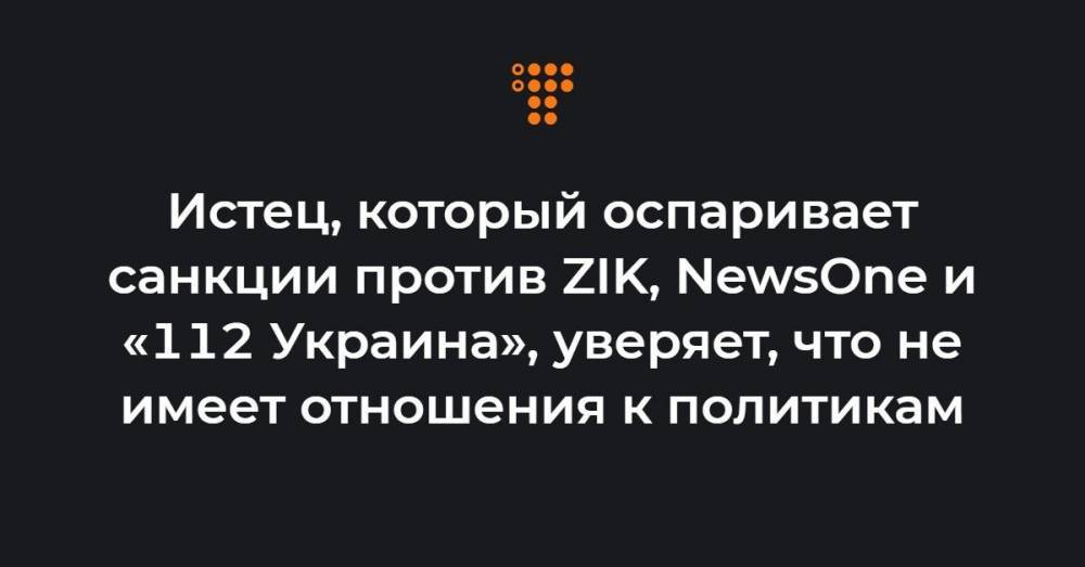 Истец, который оспаривает санкции против ZIK, NewsOne и «112 Украина», уверяет, что не имеет отношения к политикам