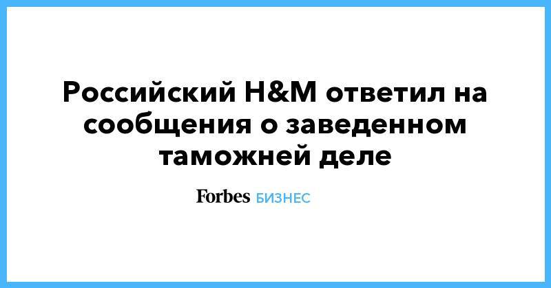 Российский H&M ответил на сообщения о заведенном таможней деле