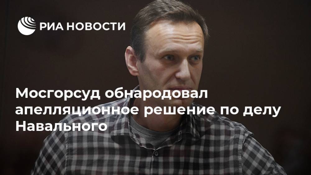 Мосгорсуд обнародовал апелляционное решение по делу Навального