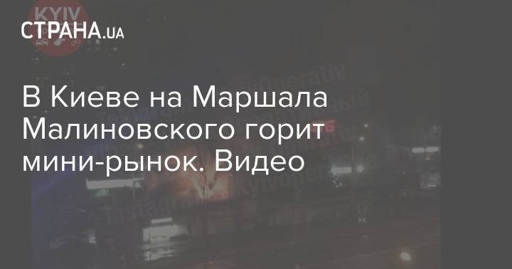 В Киеве на Маршала Малиновского горит мини-рынок. Видео