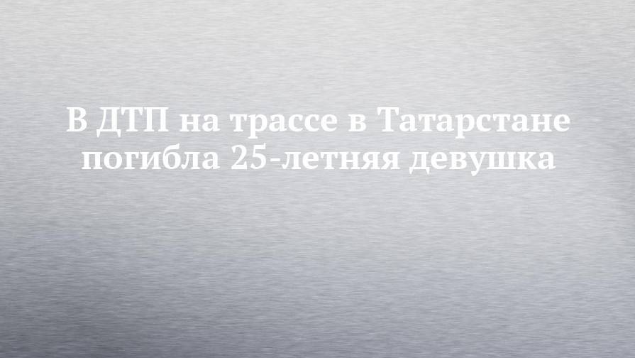 В ДТП на трассе в Татарстане погибла 25-летняя девушка