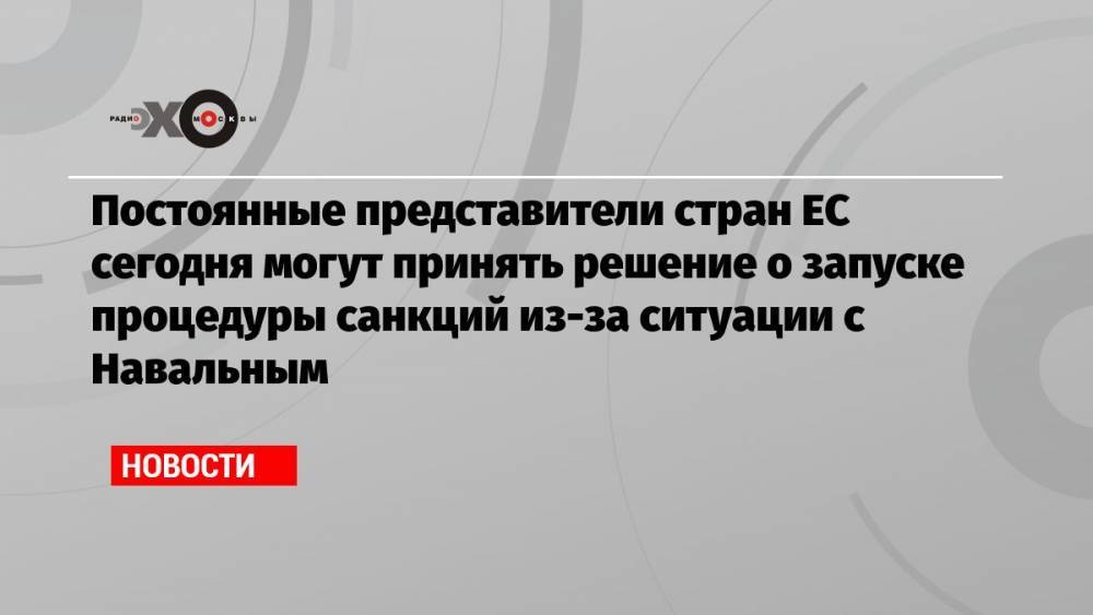 Постоянные представители стран ЕС сегодня могут принять решение о запуске процедуры санкций из-за ситуации с Навальным
