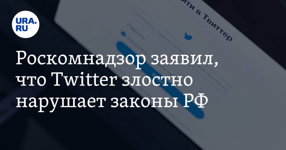 Роскомнадзор заявил, что Twitter злостно нарушает законы РФ