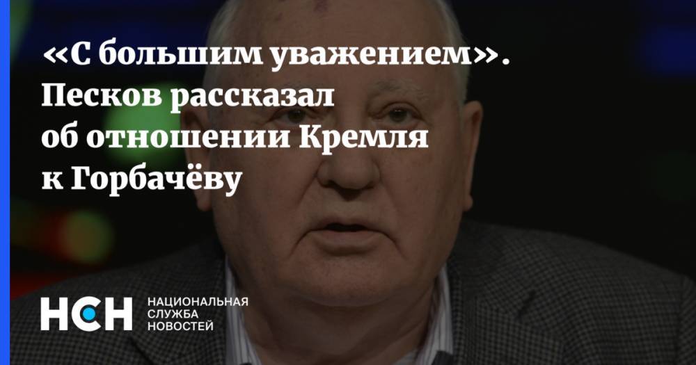 «С большим уважением». Песков рассказал об отношении Кремля к Горбачёву