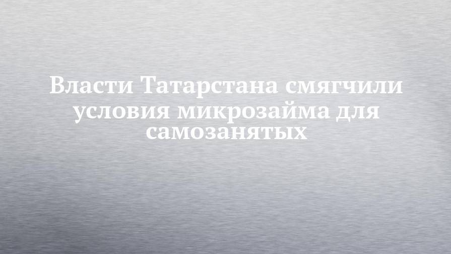 Власти Татарстана смягчили условия микрозайма для самозанятых