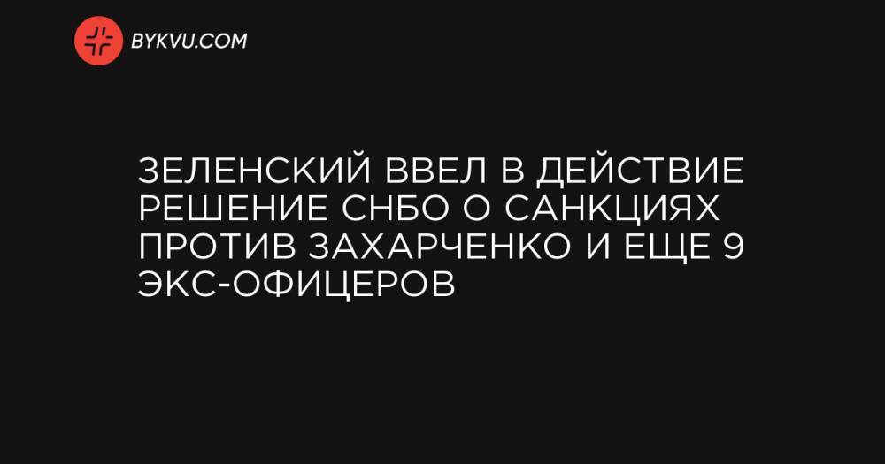 Зеленский ввел в действие решение СНБО о санкциях против Захарченко и еще 9 экс-офицеров
