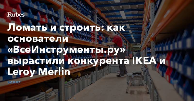 Ломать и строить: как основатели «ВсеИнструменты.ру» вырастили конкурента IKEA и Leroy Merlin