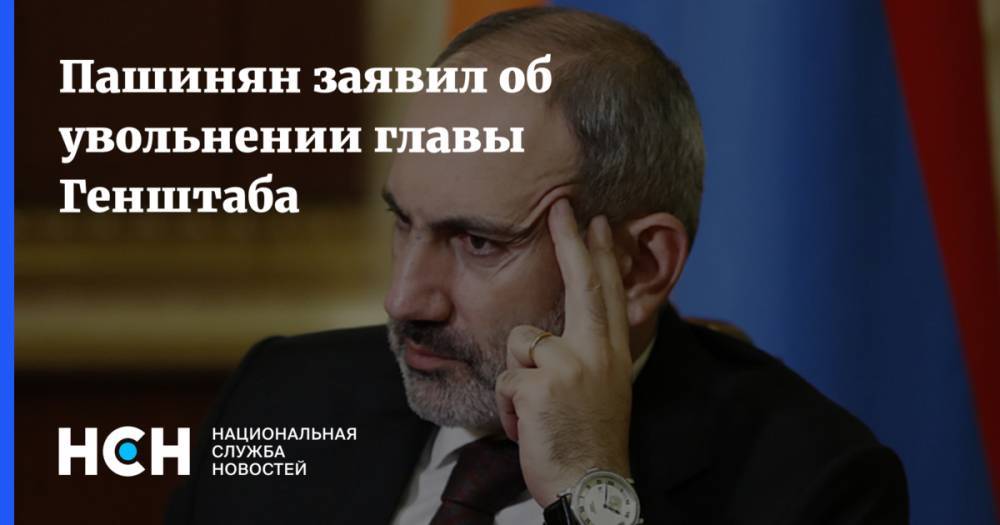 Пашинян заявил об увольнении главы Генштаба