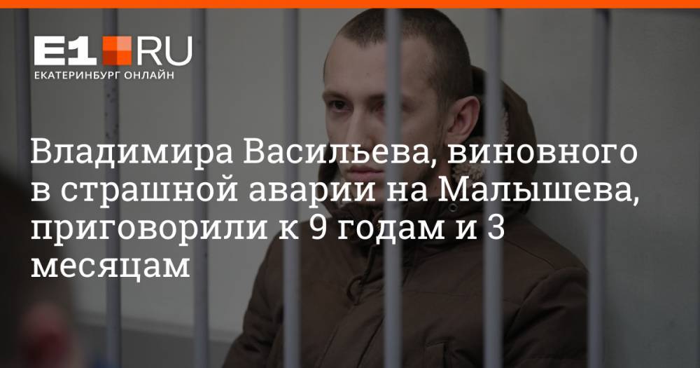 Владимира Васильева, виновного в страшной аварии на Малышева, приговорили к 9 годам и 3 месяцам