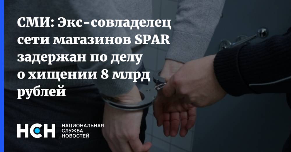 СМИ: Экс-совладелец сети магазинов SPAR задержан по делу о хищении 8 млрд рублей
